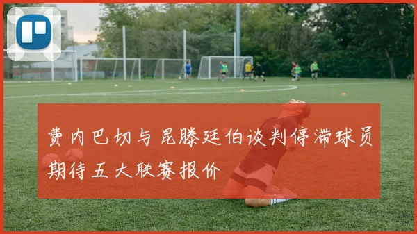 费内巴切与昆滕廷伯谈判停滞球员期待五大联赛报价