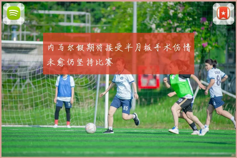 内马尔假期将接受半月板手术伤情未愈仍坚持比赛