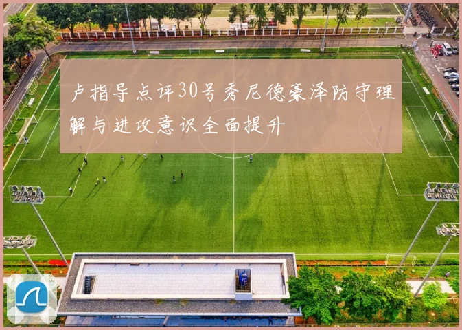 卢指导点评30号秀尼德豪泽防守理解与进攻意识全面提升