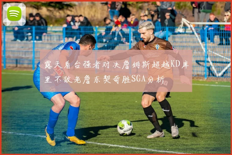 露天看台强者对决詹姆斯超越KD库里不敌老詹东契奇胜SGA分析