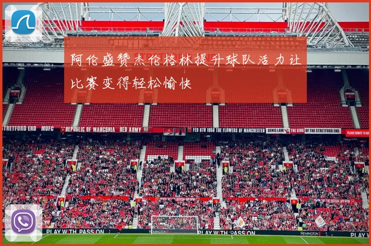 阿伦盛赞杰伦格林提升球队活力让比赛变得轻松愉快
