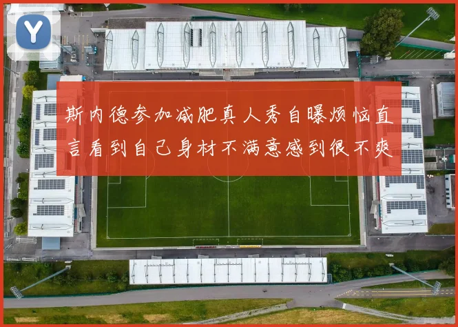 斯内德参加减肥真人秀自曝烦恼直言看到自己身材不满意感到很不爽