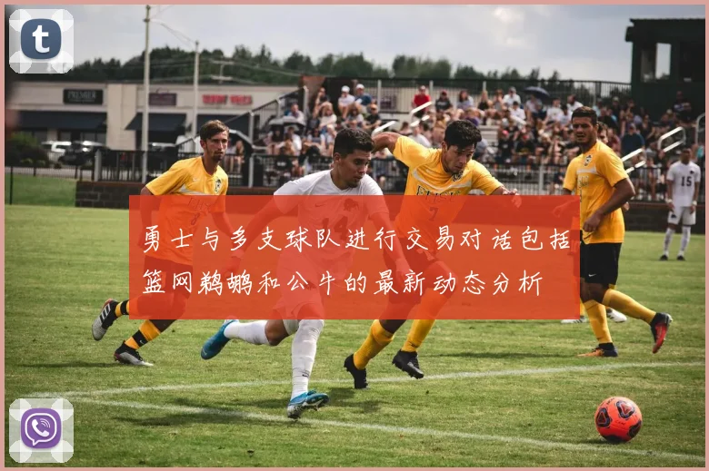 勇士与多支球队进行交易对话包括篮网鹈鹕和公牛的最新动态分析