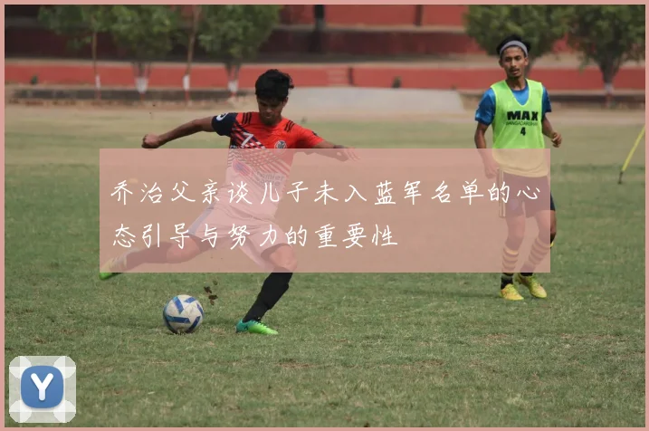 乔治父亲谈儿子未入蓝军名单的心态引导与努力的重要性