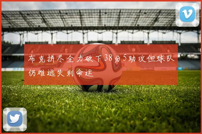 布克拼尽全力砍下38分5助攻但球队仍难逃失利命运