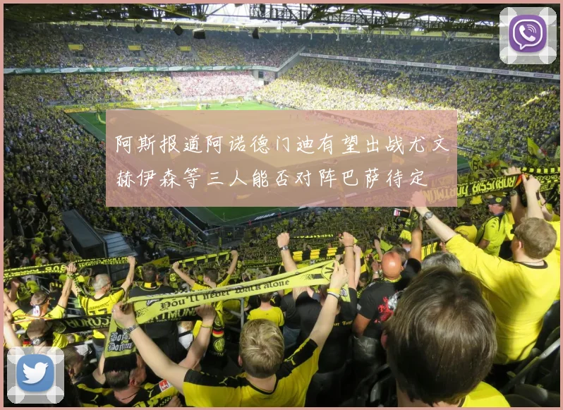 阿斯报道阿诺德门迪有望出战尤文赫伊森等三人能否对阵巴萨待定