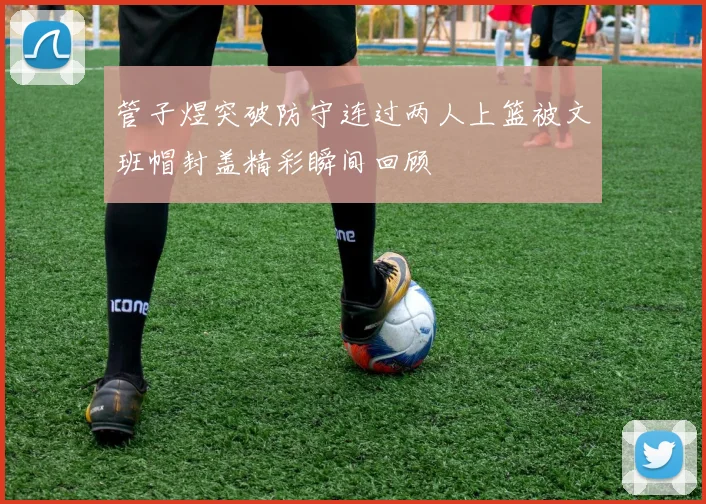 管子煜突破防守连过两人上篮被文班帽封盖精彩瞬间回顾