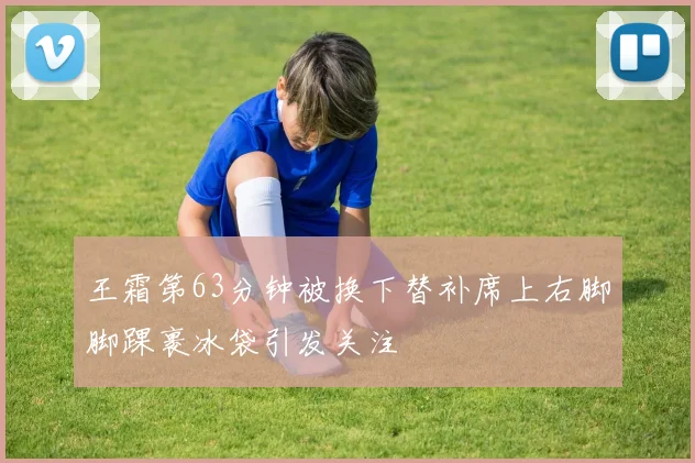 王霜第63分钟被换下替补席上右脚脚踝裹冰袋引发关注