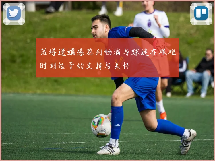 若塔遗孀感恩利物浦与球迷在艰难时刻给予的支持与关怀