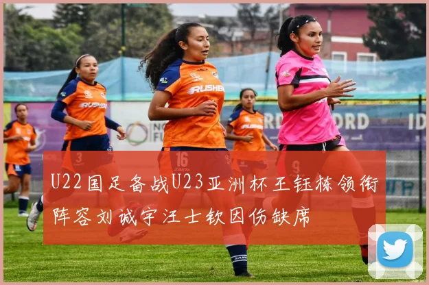 U22国足备战U23亚洲杯王钰栋领衔阵容刘诚宇汪士钦因伤缺席