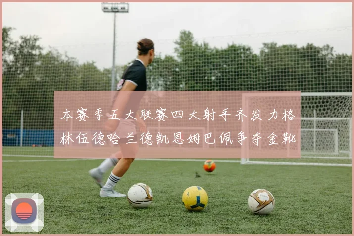 本赛季五大联赛四大射手齐发力格林伍德哈兰德凯恩姆巴佩争夺金靴荣耀