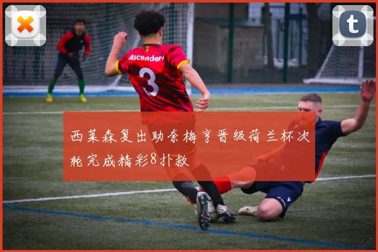 西莱森复出助奈梅亨晋级荷兰杯次轮完成精彩8扑救