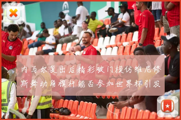 内马尔复出后精彩破门模仿维尼修斯舞动角旗杆能否参加世界杯引发热议