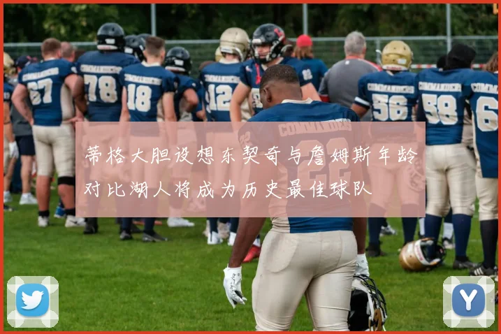 蒂格大胆设想东契奇与詹姆斯年龄对比湖人将成为历史最佳球队