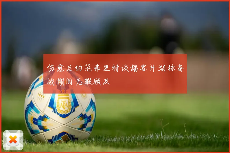 伤愈后的范弗里特谈播客计划称备战期间无暇顾及
