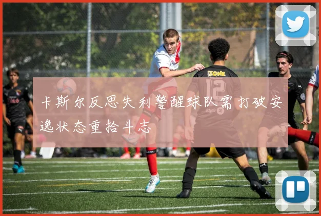 卡斯尔反思失利警醒球队需打破安逸状态重拾斗志