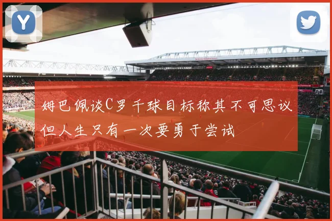 姆巴佩谈C罗千球目标称其不可思议但人生只有一次要勇于尝试