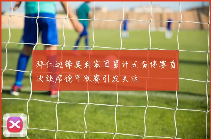 拜仁边锋奥利塞因累计五黄停赛首次缺席德甲联赛引发关注