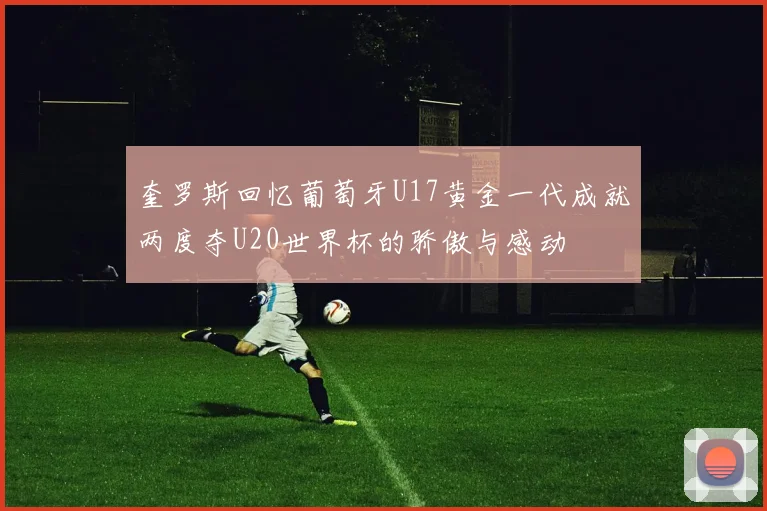 奎罗斯回忆葡萄牙U17黄金一代成就两度夺U20世界杯的骄傲与感动