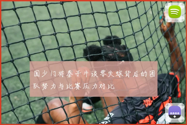 国少门将秦子牛谈零失球背后的团队努力与比赛压力对比