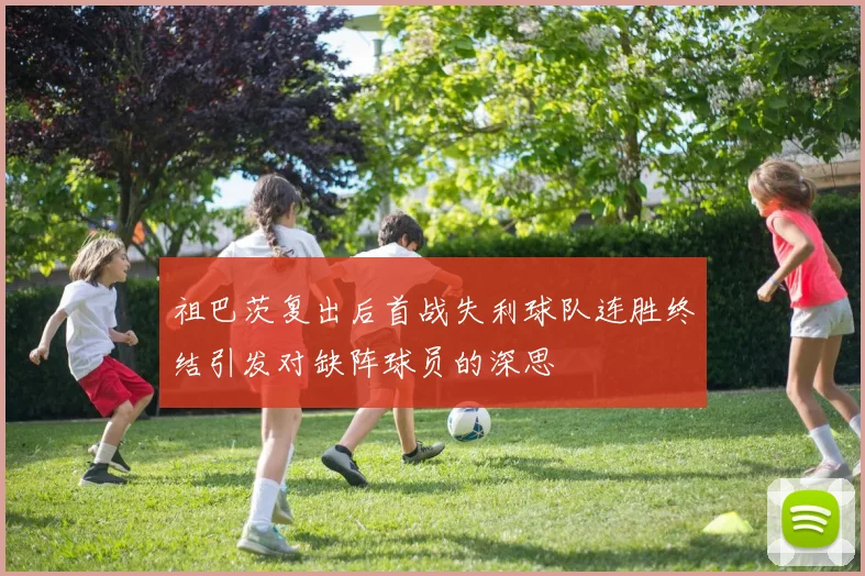 祖巴茨复出后首战失利球队连胜终结引发对缺阵球员的深思