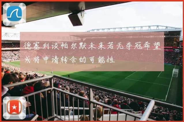 德塞利谈帕尔默未来若无夺冠希望或将申请转会的可能性