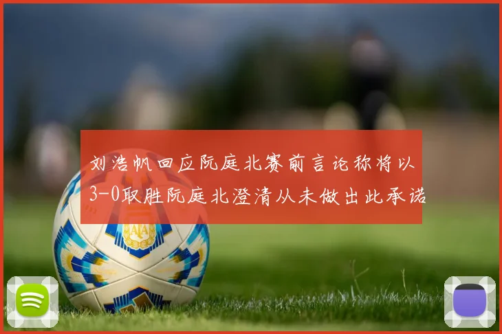 刘浩帆回应阮庭北赛前言论称将以3-0取胜阮庭北澄清从未做出此承诺