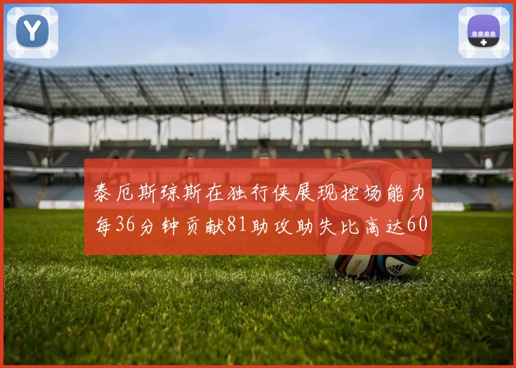 泰厄斯琼斯在独行侠展现控场能力每36分钟贡献81助攻助失比高达60