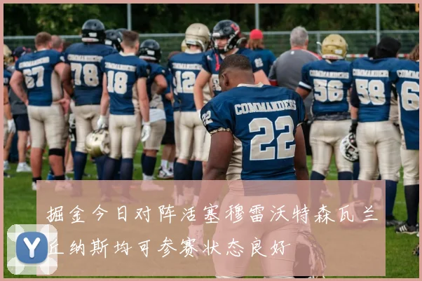 掘金今日对阵活塞穆雷沃特森瓦兰丘纳斯均可参赛状态良好