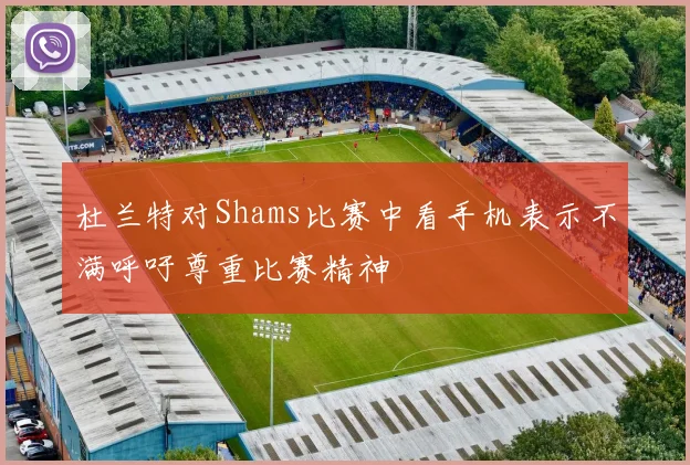 杜兰特对Shams比赛中看手机表示不满呼吁尊重比赛精神