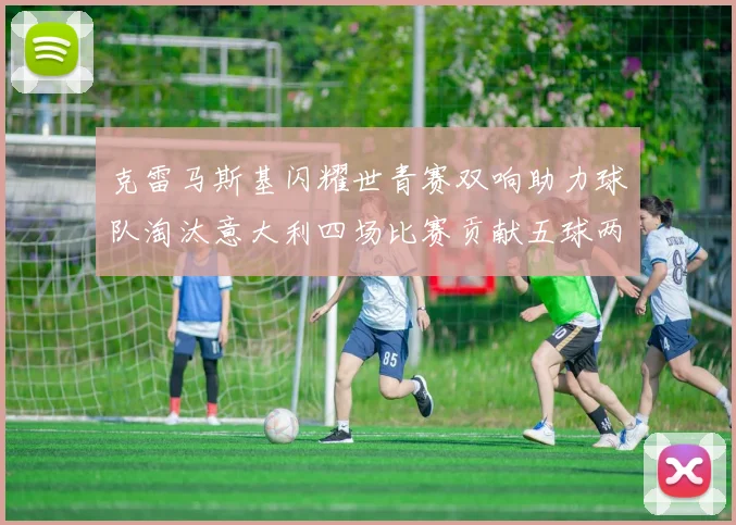 克雷马斯基闪耀世青赛双响助力球队淘汰意大利四场比赛贡献五球两助攻