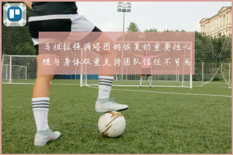 马祖拉强调塔图姆恢复的重要性心理与身体双重支持团队信任不可或缺