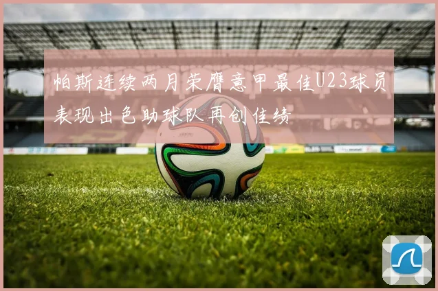 帕斯连续两月荣膺意甲最佳U23球员表现出色助球队再创佳绩