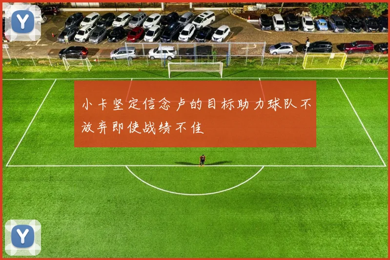 小卡坚定信念卢的目标助力球队不放弃即使战绩不佳