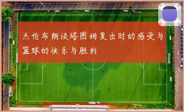 杰伦布朗谈塔图姆复出时的感受与篮球的快乐与胜利