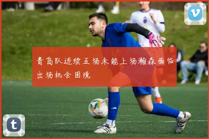 青岛队连续五场未能上场瀚森面临出场机会困境
