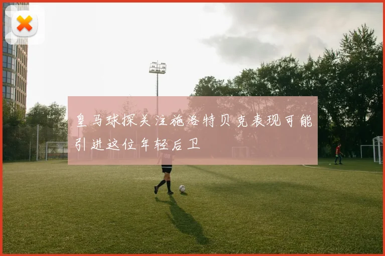 皇马球探关注施洛特贝克表现可能引进这位年轻后卫