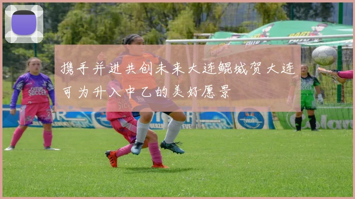 携手并进共创未来大连鲲城贺大连可为升入中乙的美好愿景