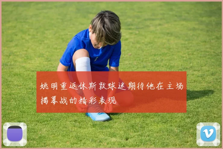 姚明重返休斯敦球迷期待他在主场揭幕战的精彩表现
