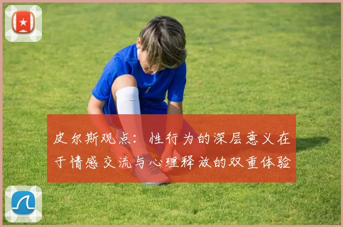 皮尔斯观点：性行为的深层意义在于情感交流与心理释放的双重体验
