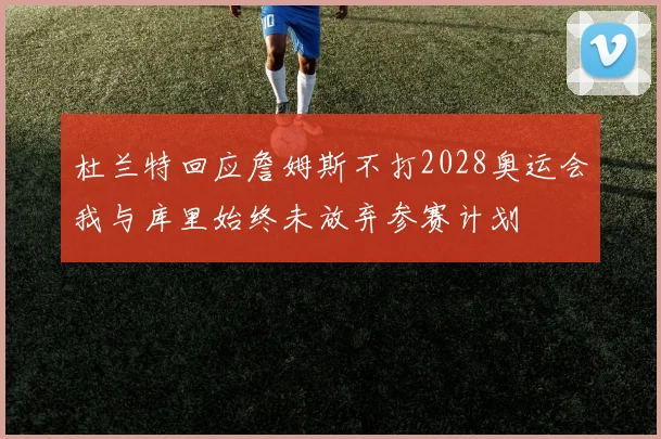 杜兰特回应詹姆斯不打2028奥运会我与库里始终未放弃参赛计划