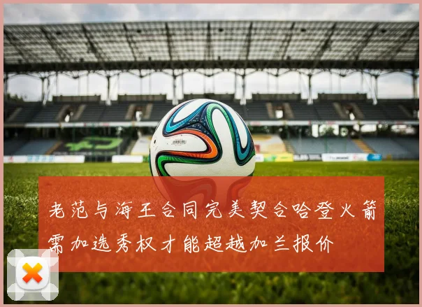 老范与海王合同完美契合哈登火箭需加选秀权才能超越加兰报价