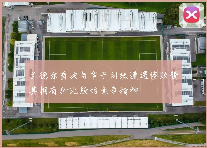 兰德尔首次与华子训练遭遇惨败赞其拥有科比般的竞争精神