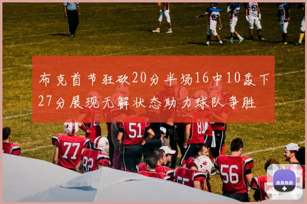 布克首节狂砍20分半场16中10轰下27分展现无解状态助力球队争胜