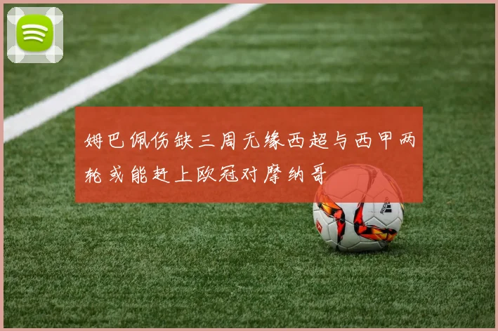 姆巴佩伤缺三周无缘西超与西甲两轮或能赶上欧冠对摩纳哥