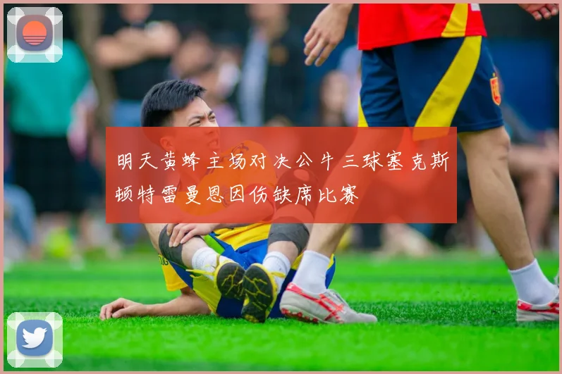 明天黄蜂主场对决公牛三球塞克斯顿特雷曼恩因伤缺席比赛
