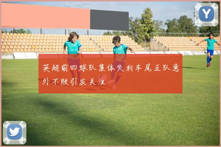 英超前四球队集体失利车尾五队意外不败引发关注