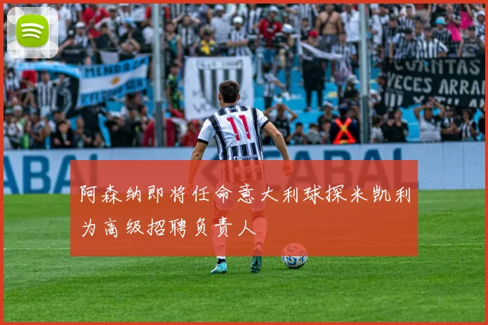 阿森纳即将任命意大利球探米凯利为高级招聘负责人