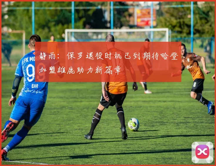 静雨：保罗退役时机已到期待哈登加盟雄鹿助力新篇章