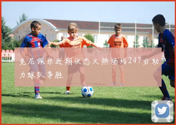 克尼佩尔近期状态火热场均247分助力球队争胜